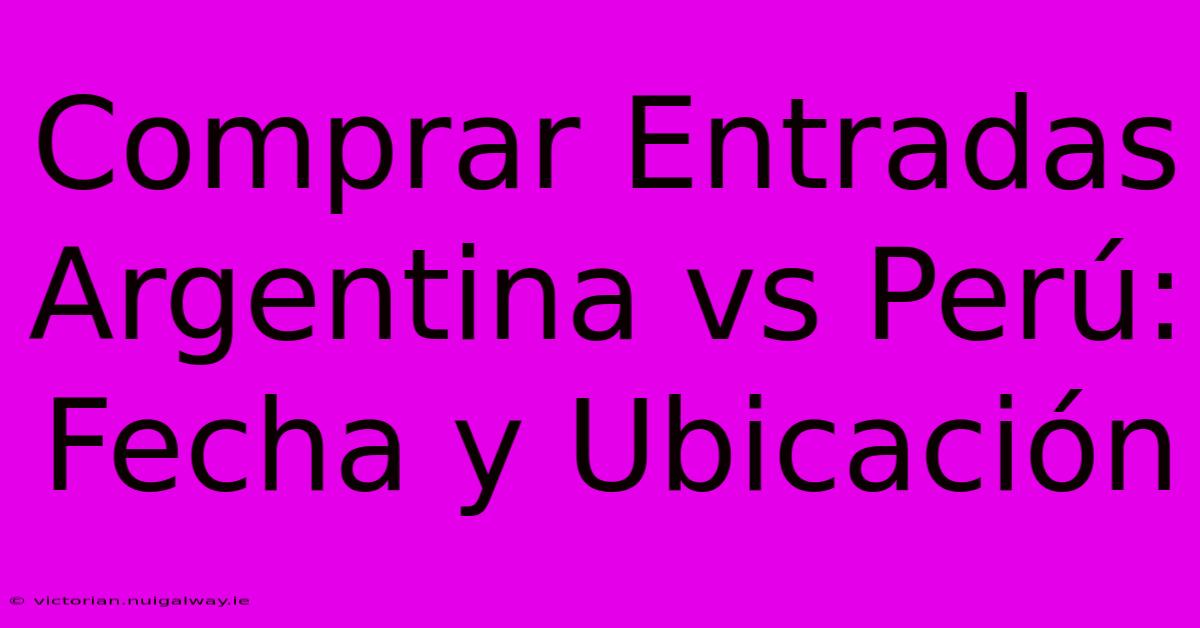 Comprar Entradas Argentina Vs Perú: Fecha Y Ubicación 