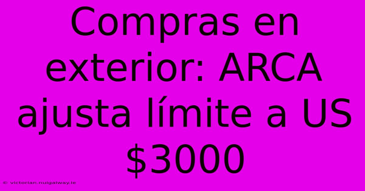 Compras En Exterior: ARCA Ajusta Límite A US$3000