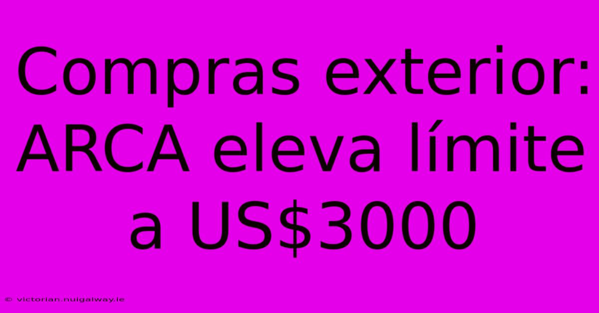 Compras Exterior: ARCA Eleva Límite A US$3000