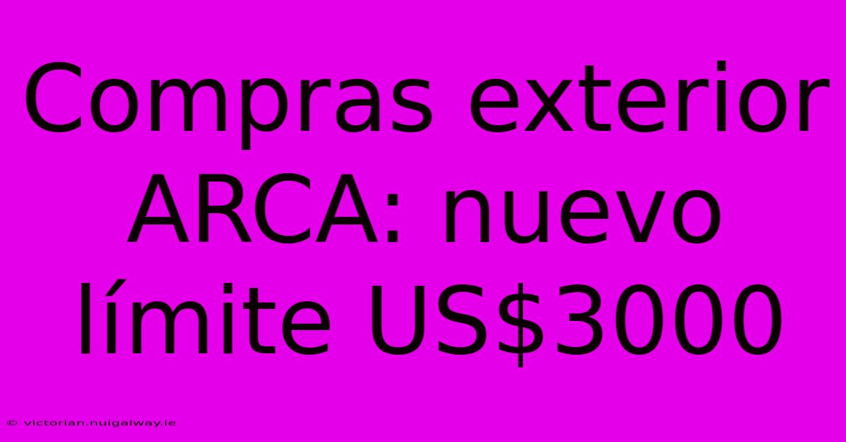 Compras Exterior ARCA: Nuevo Límite US$3000