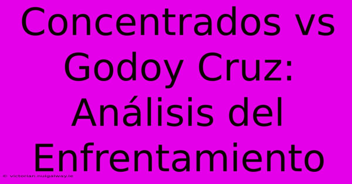 Concentrados Vs Godoy Cruz: Análisis Del Enfrentamiento