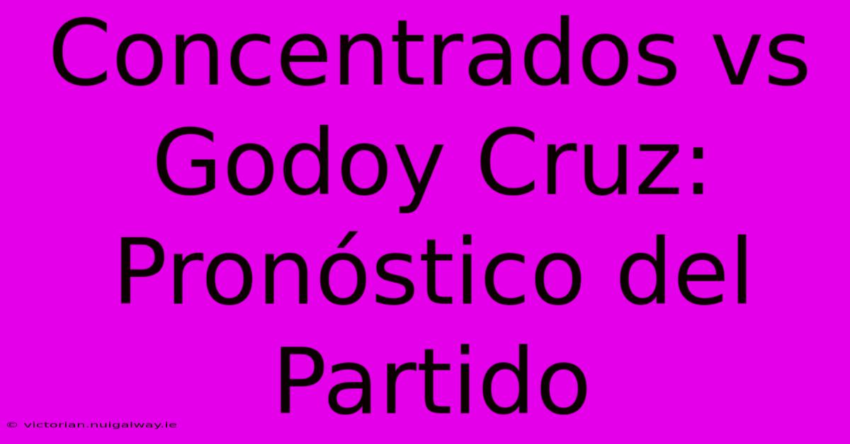 Concentrados Vs Godoy Cruz: Pronóstico Del Partido