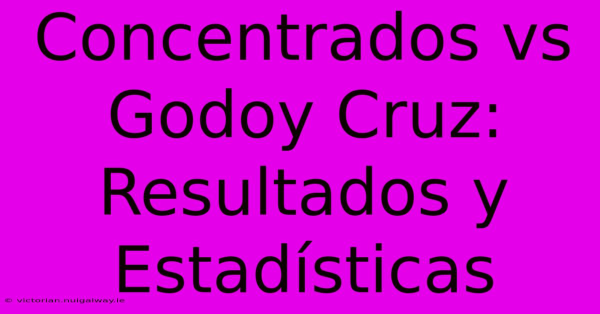 Concentrados Vs Godoy Cruz: Resultados Y Estadísticas 