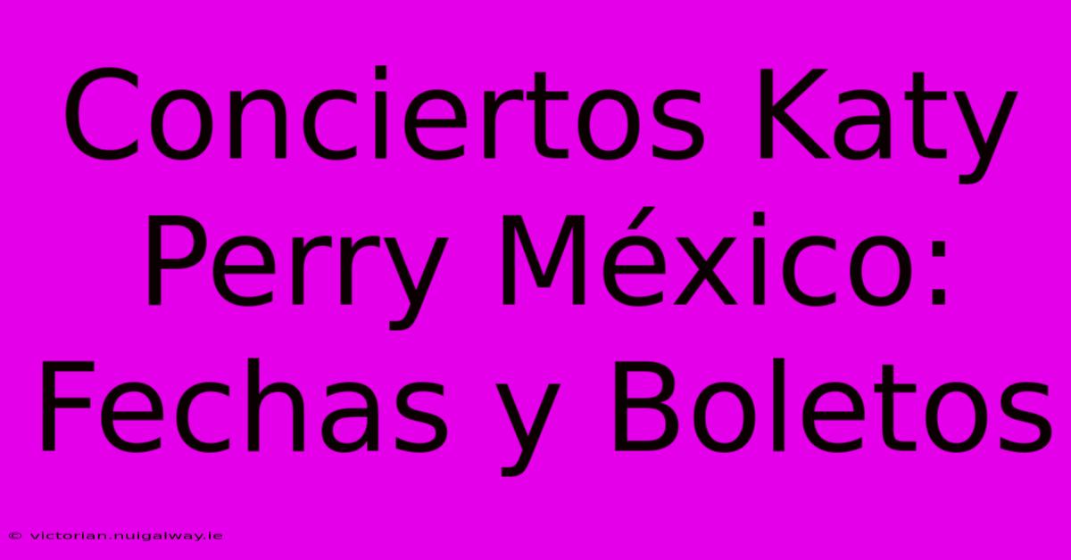 Conciertos Katy Perry México: Fechas Y Boletos