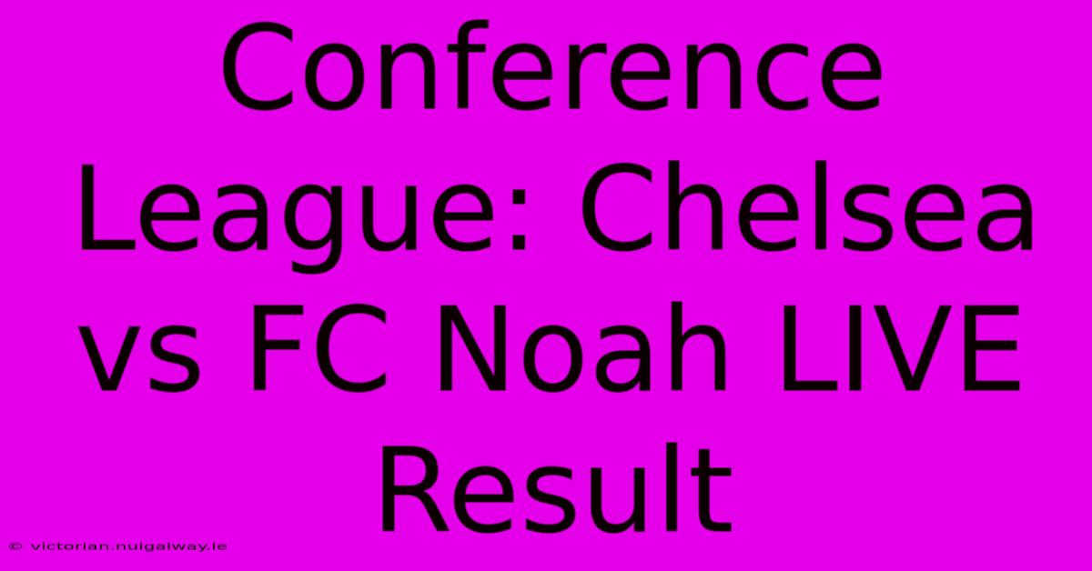 Conference League: Chelsea Vs FC Noah LIVE Result