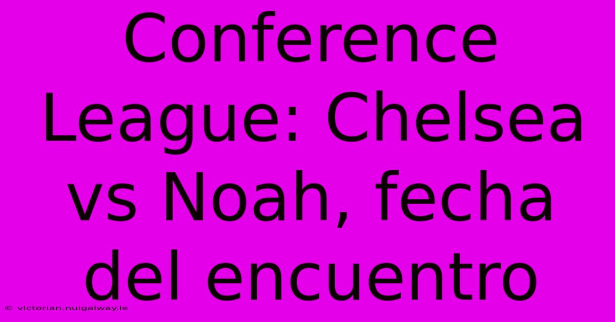 Conference League: Chelsea Vs Noah, Fecha Del Encuentro