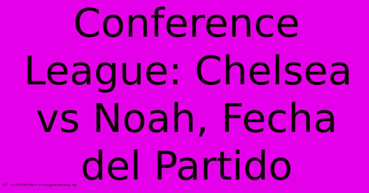 Conference League: Chelsea Vs Noah, Fecha Del Partido 