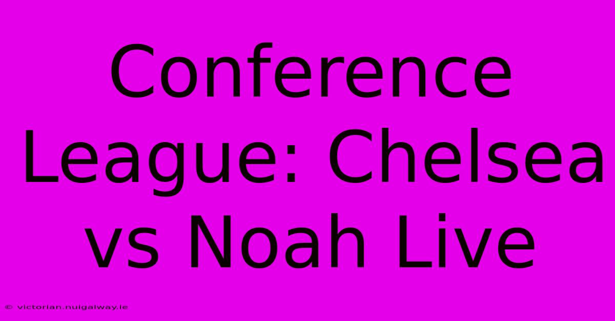 Conference League: Chelsea Vs Noah Live