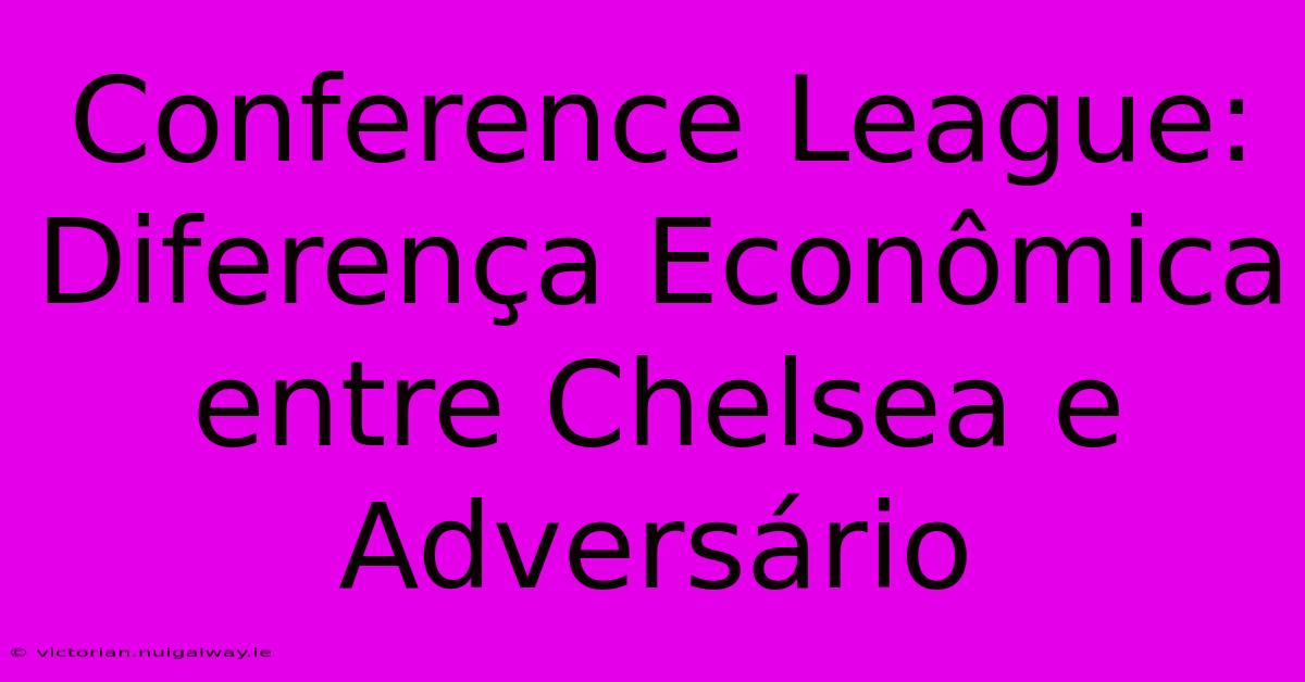 Conference League: Diferença Econômica Entre Chelsea E Adversário 