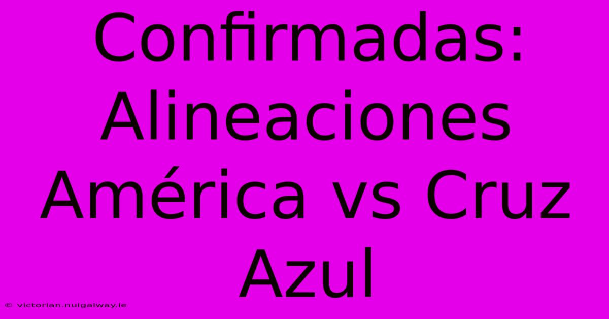 Confirmadas: Alineaciones América Vs Cruz Azul