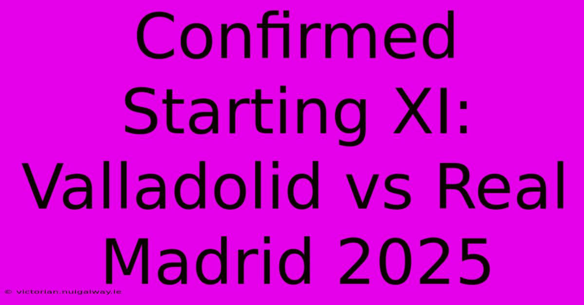 Confirmed Starting XI: Valladolid Vs Real Madrid 2025