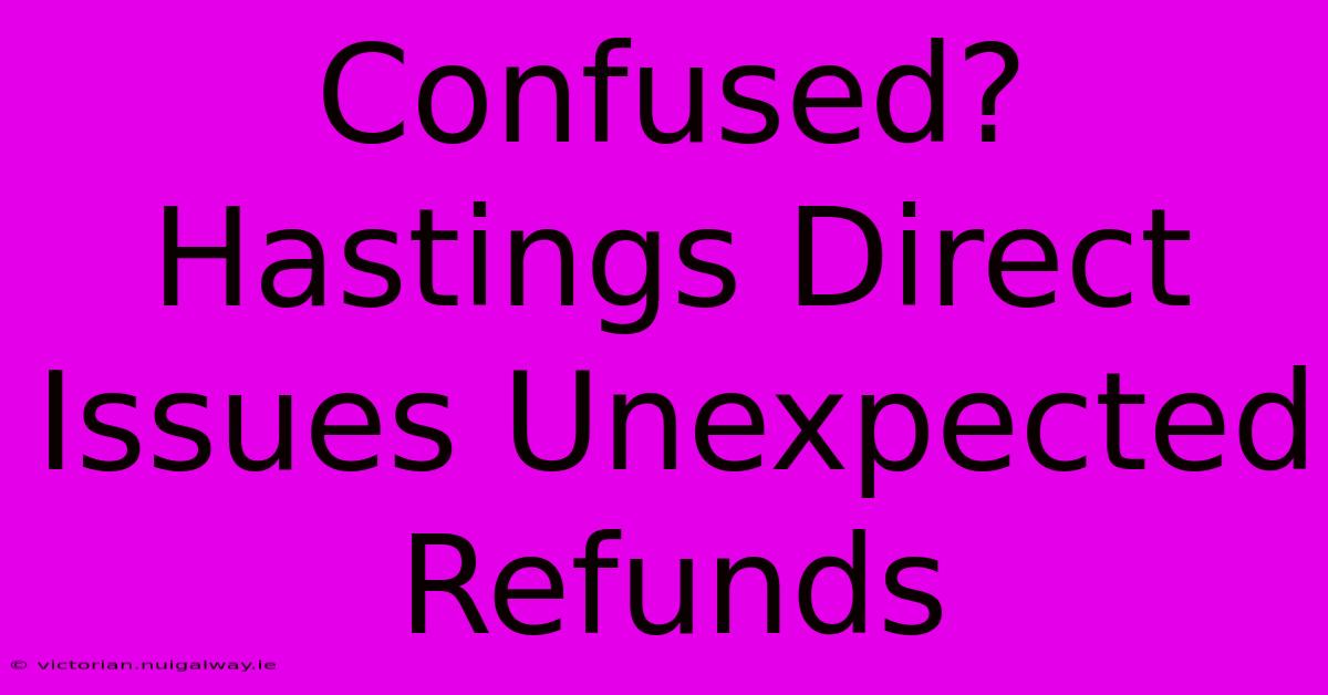 Confused? Hastings Direct Issues Unexpected Refunds