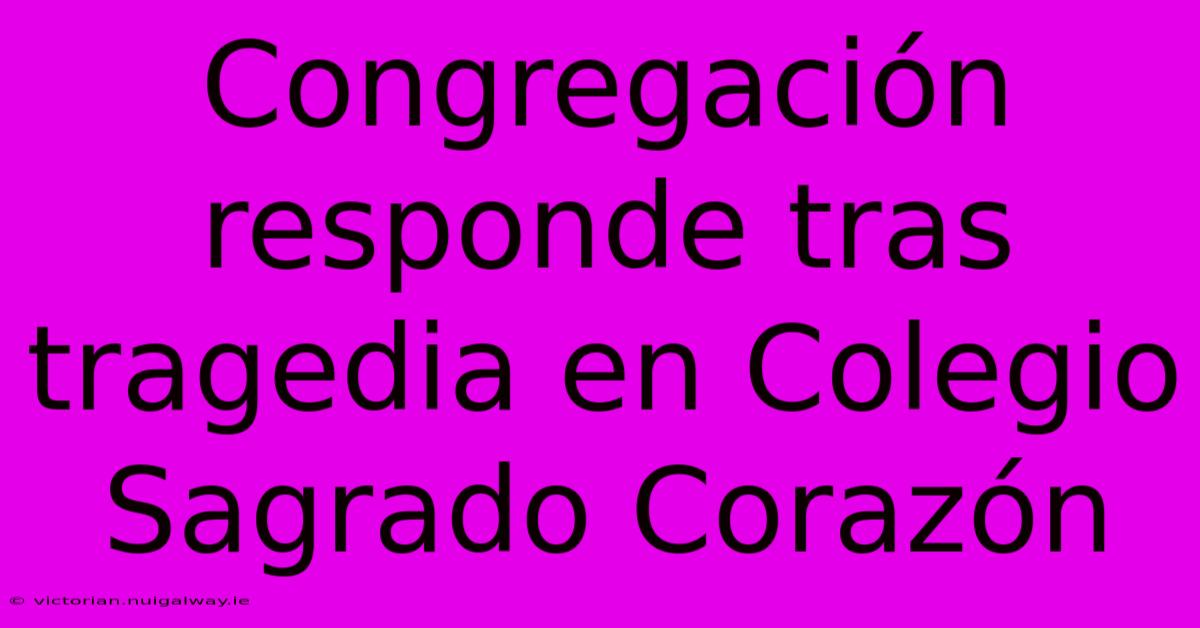 Congregación Responde Tras Tragedia En Colegio Sagrado Corazón