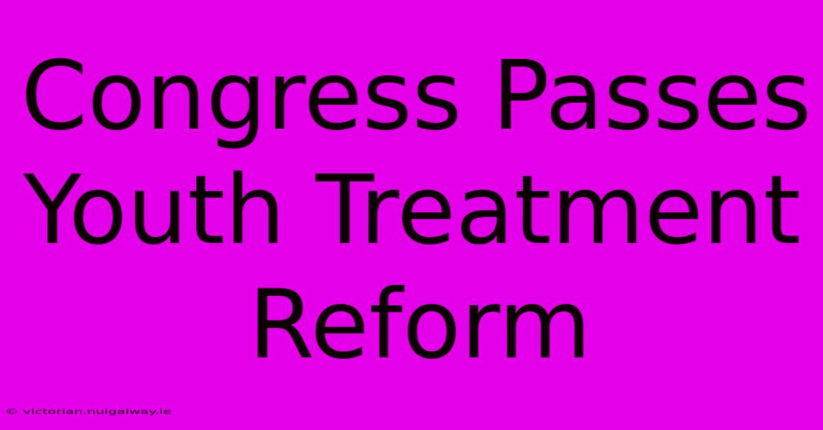 Congress Passes Youth Treatment Reform