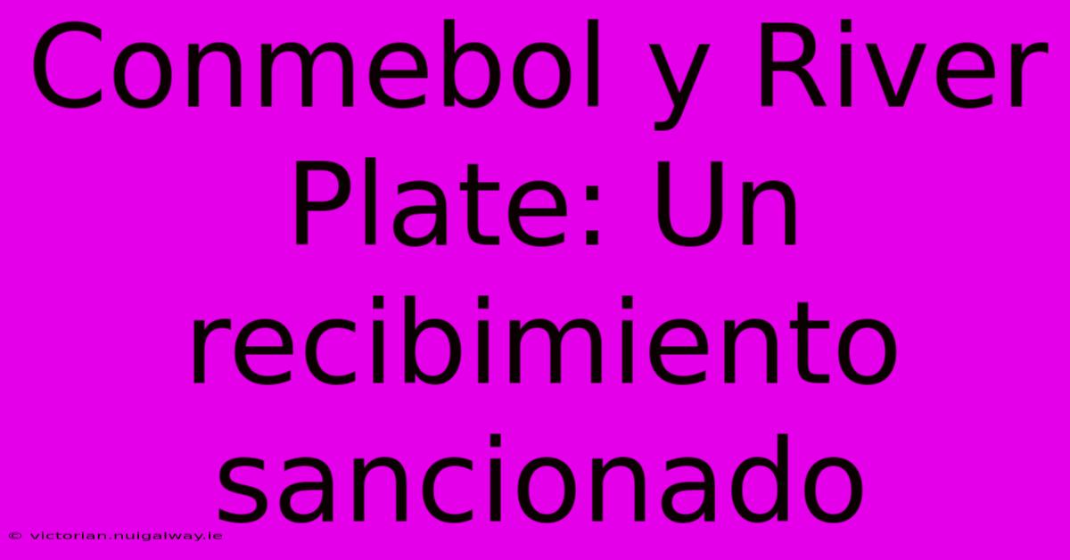 Conmebol Y River Plate: Un Recibimiento Sancionado