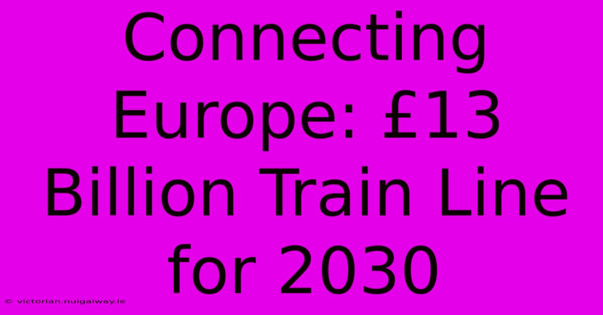 Connecting Europe: £13 Billion Train Line For 2030 