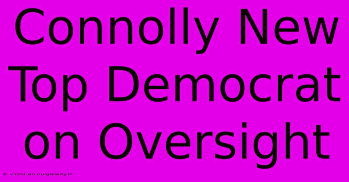 Connolly New Top Democrat On Oversight