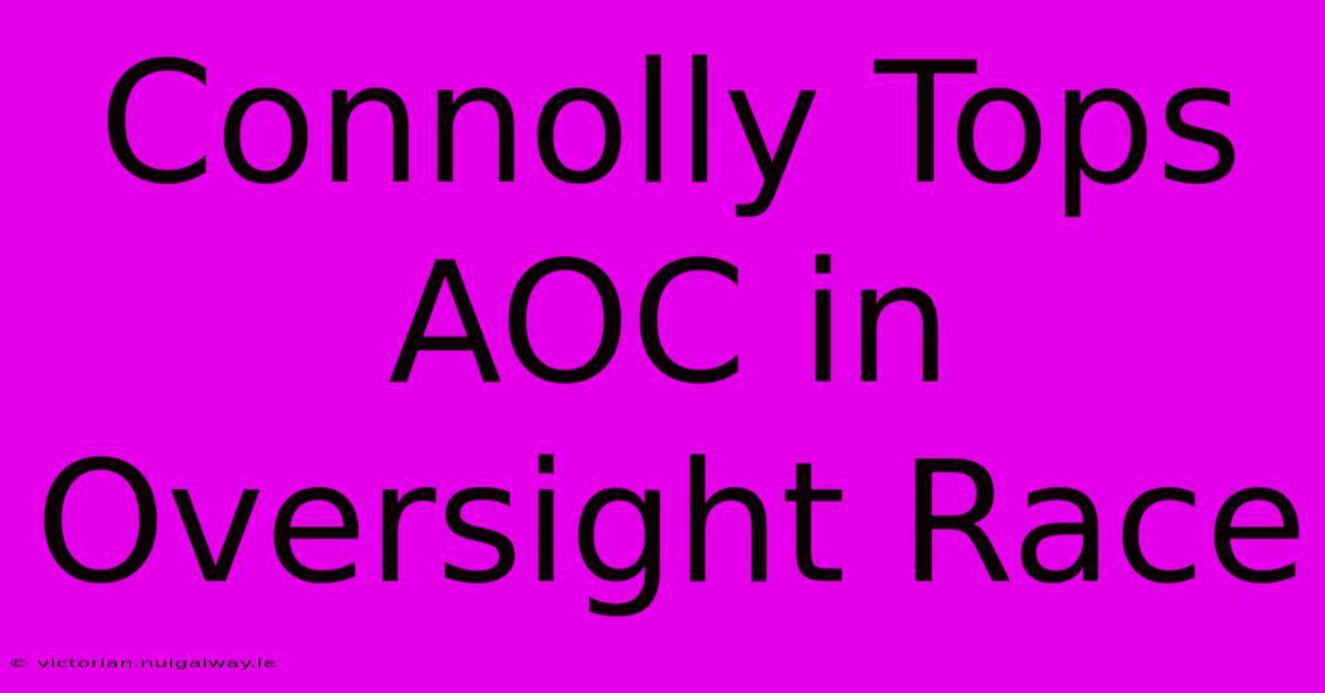 Connolly Tops AOC In Oversight Race