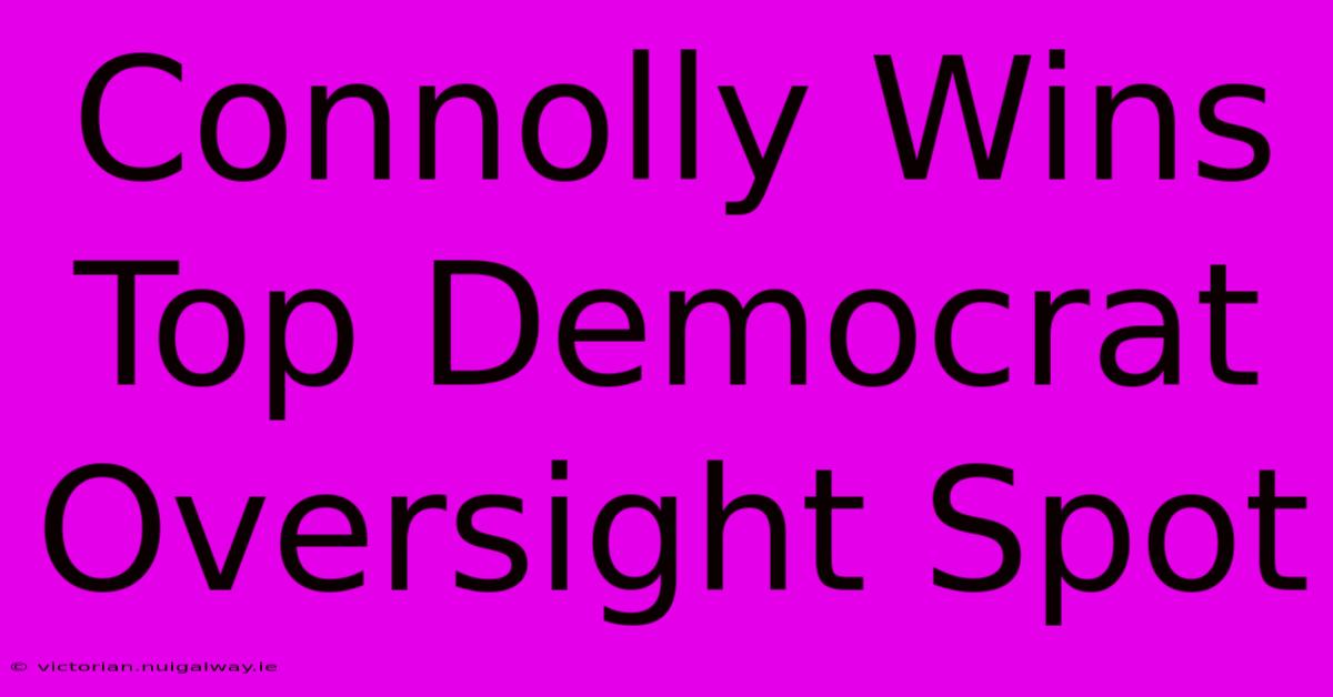 Connolly Wins Top Democrat Oversight Spot