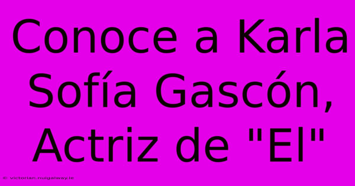 Conoce A Karla Sofía Gascón, Actriz De 