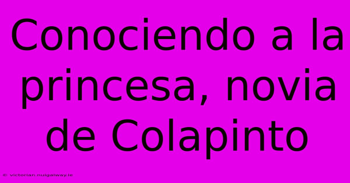 Conociendo A La Princesa, Novia De Colapinto 