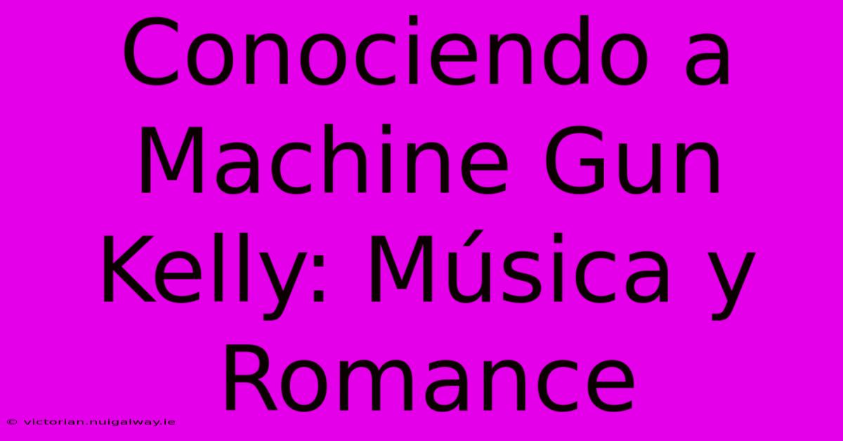 Conociendo A Machine Gun Kelly: Música Y Romance