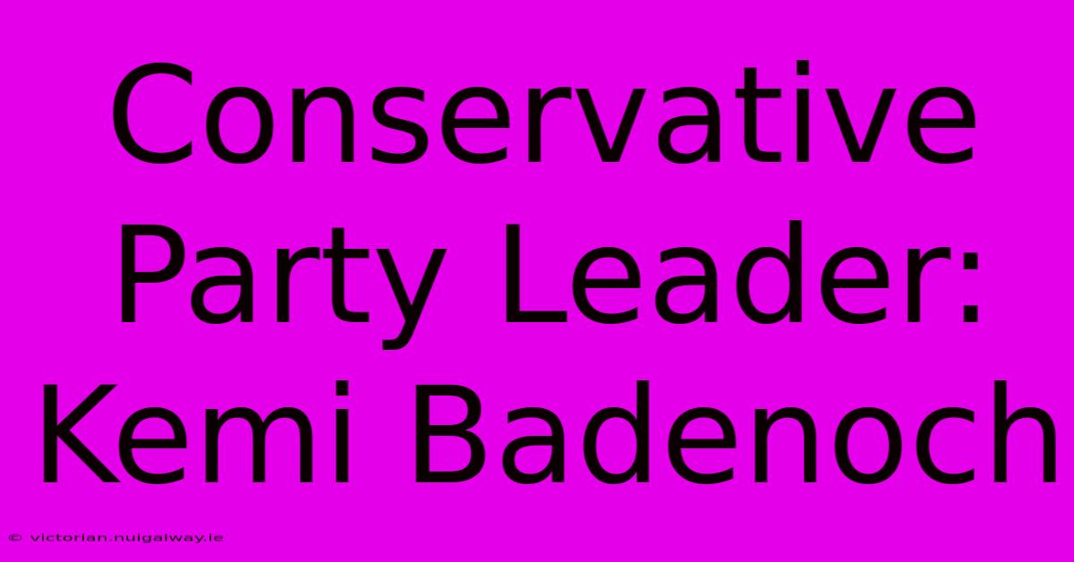 Conservative Party Leader: Kemi Badenoch 