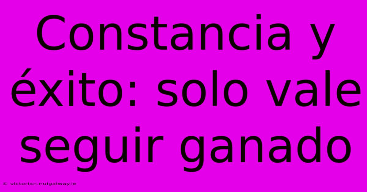 Constancia Y Éxito: Solo Vale Seguir Ganado