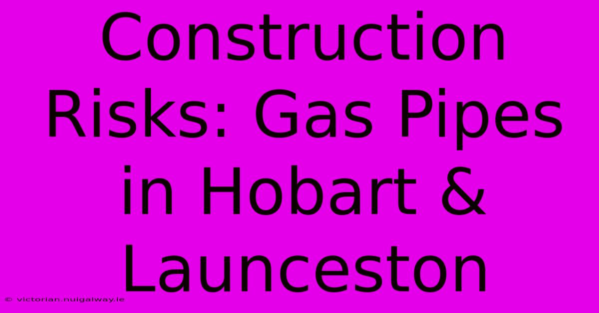 Construction Risks: Gas Pipes In Hobart & Launceston