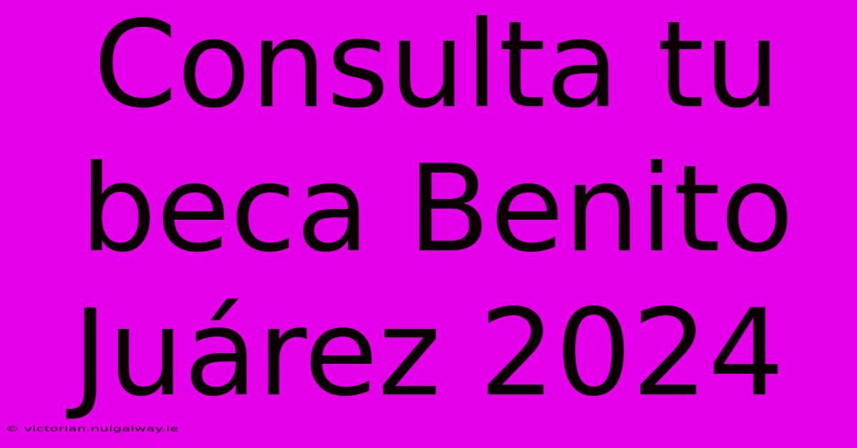 Consulta Tu Beca Benito Juárez 2024