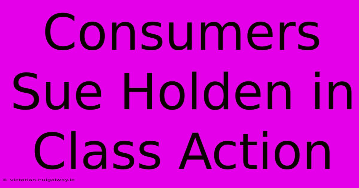 Consumers Sue Holden In Class Action