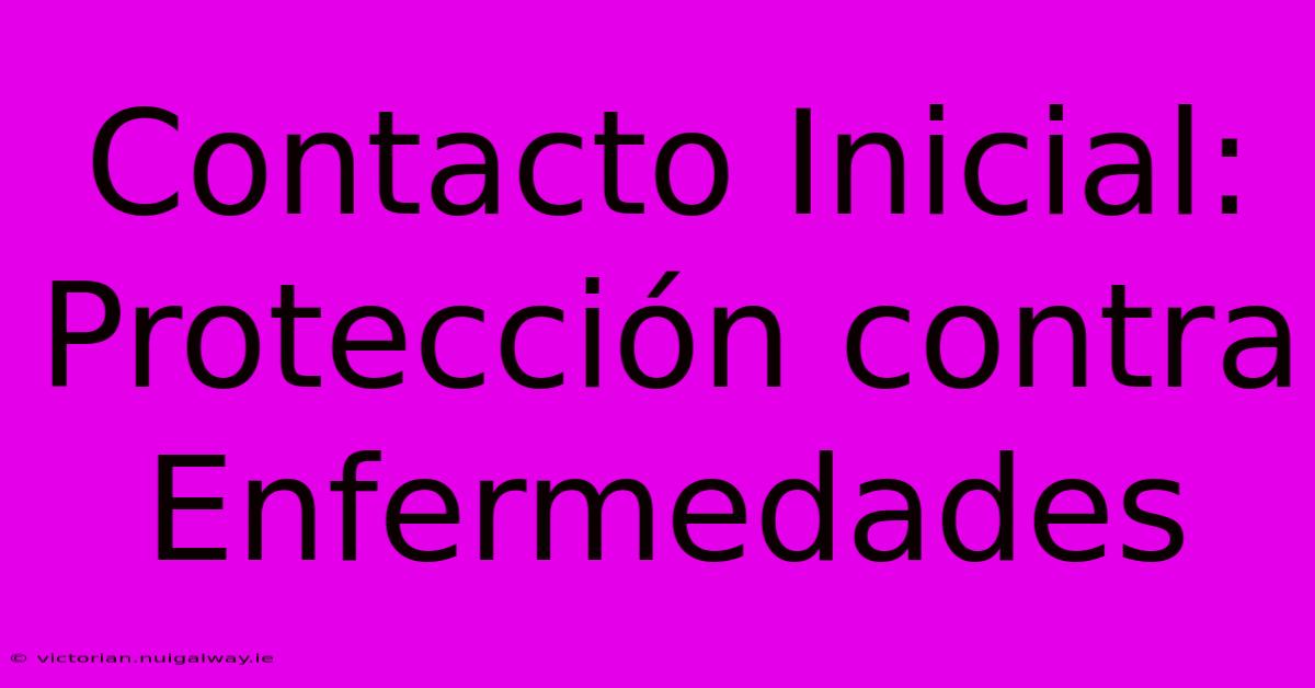 Contacto Inicial: Protección Contra Enfermedades 