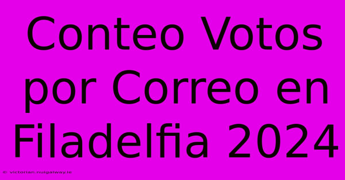 Conteo Votos Por Correo En Filadelfia 2024