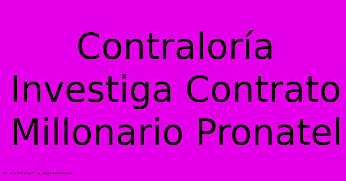 Contraloría Investiga Contrato Millonario Pronatel