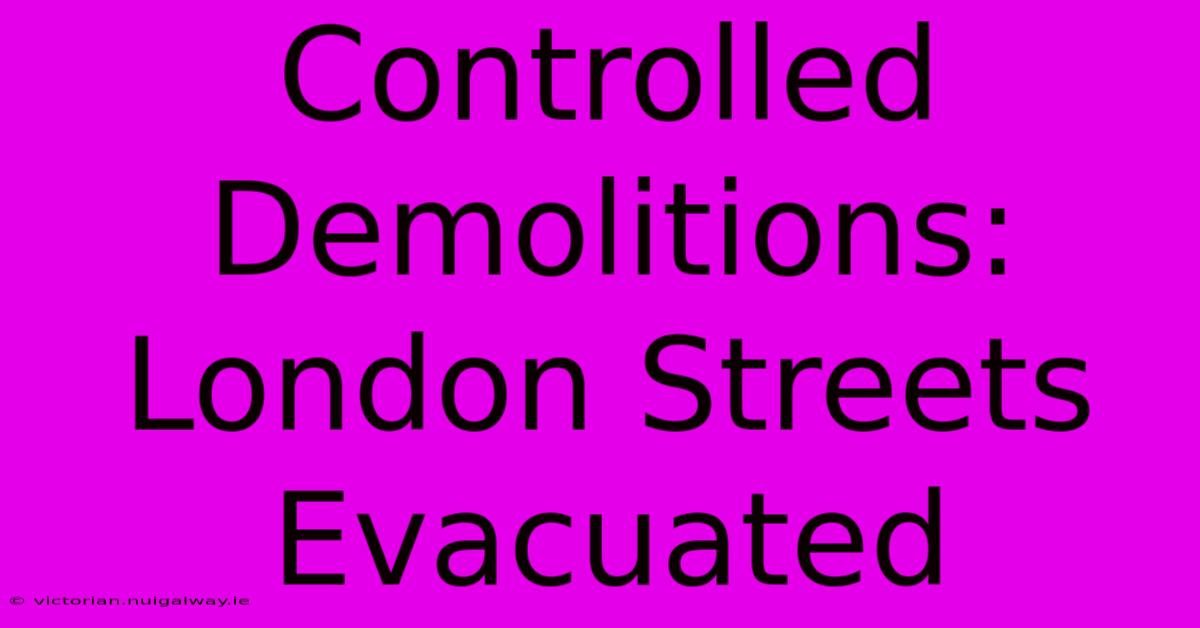 Controlled Demolitions: London Streets Evacuated