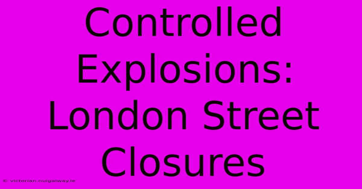 Controlled Explosions: London Street Closures