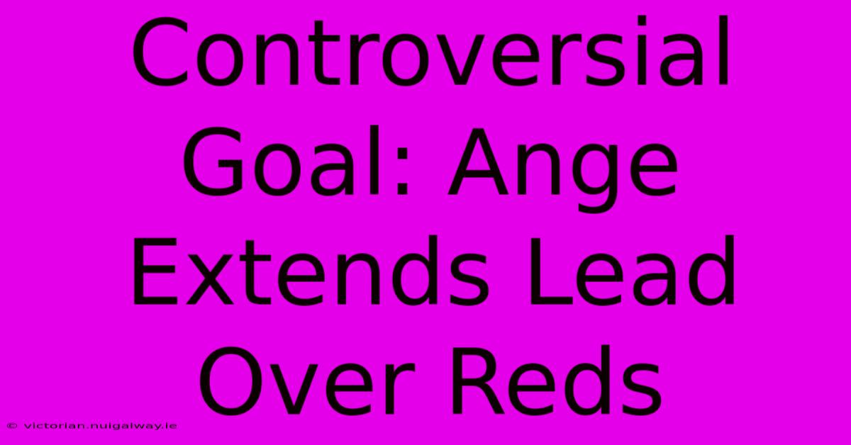 Controversial Goal: Ange Extends Lead Over Reds