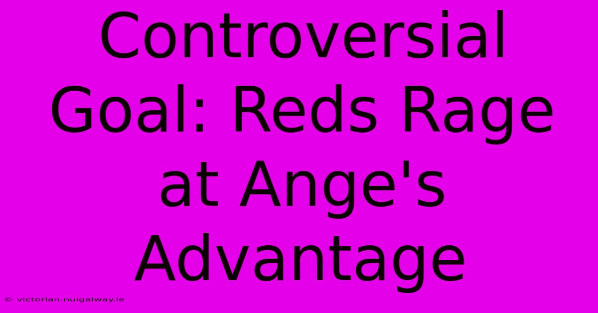 Controversial Goal: Reds Rage At Ange's Advantage