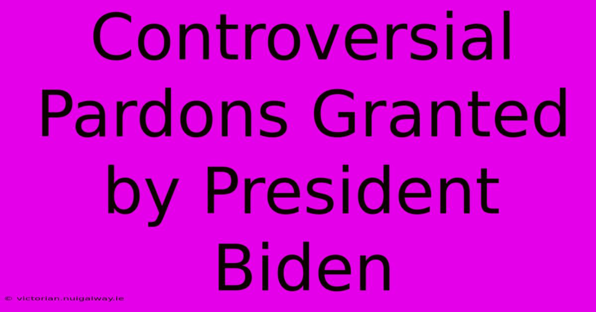 Controversial Pardons Granted By President Biden