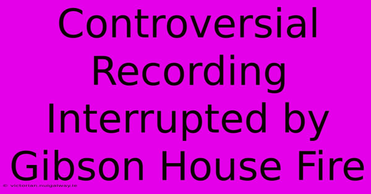 Controversial Recording Interrupted By Gibson House Fire