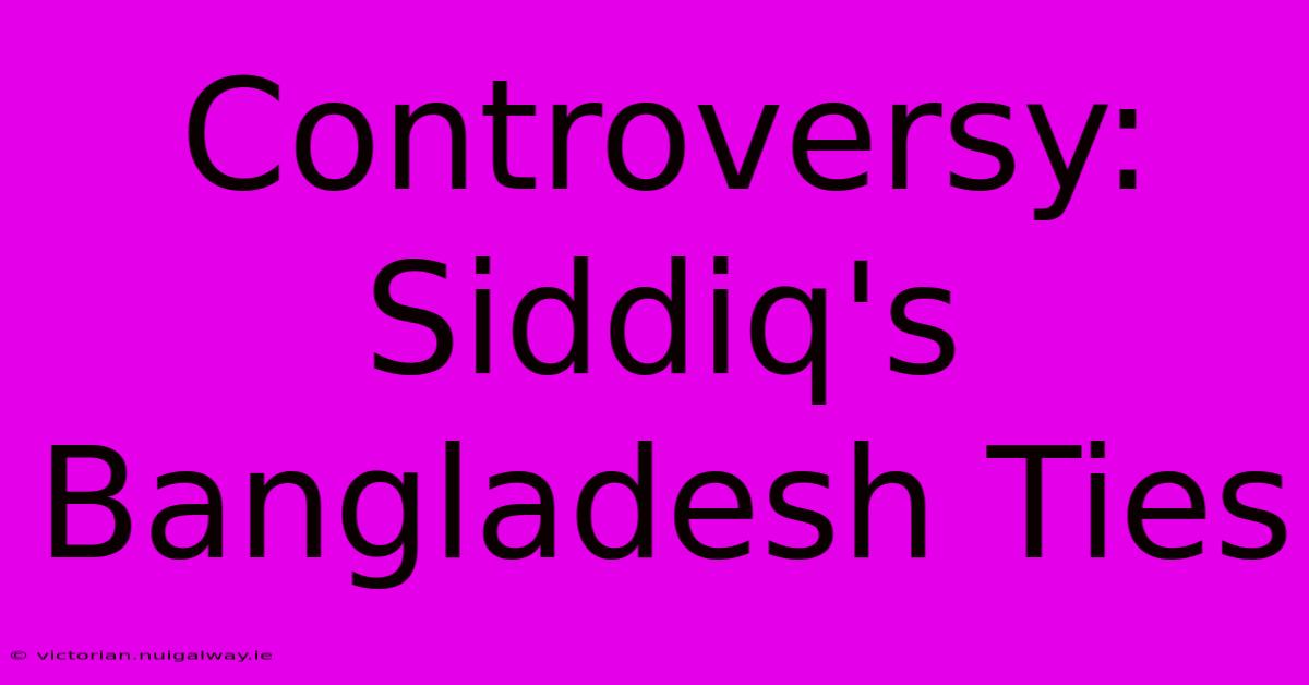 Controversy: Siddiq's Bangladesh Ties