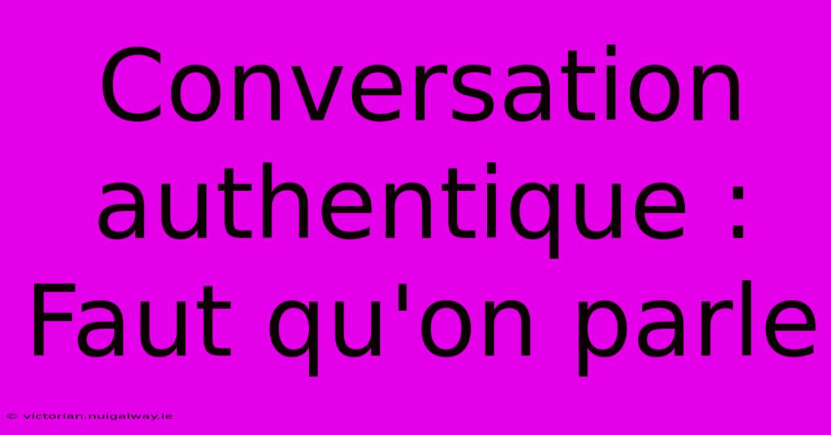 Conversation Authentique : Faut Qu'on Parle