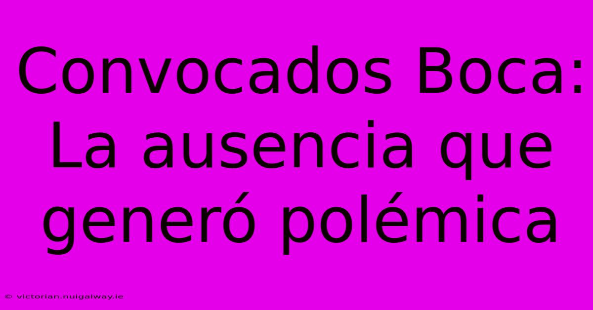 Convocados Boca: La Ausencia Que Generó Polémica