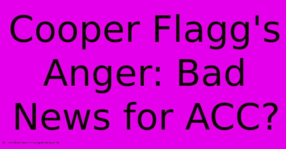 Cooper Flagg's Anger: Bad News For ACC?