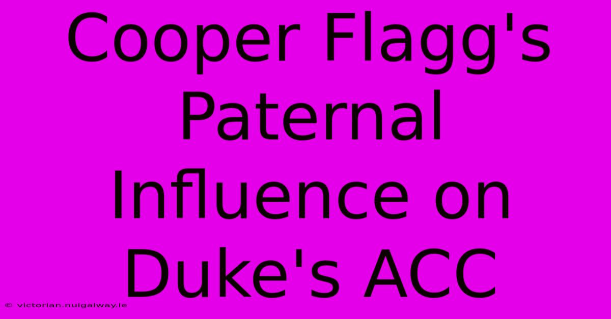 Cooper Flagg's Paternal Influence On Duke's ACC