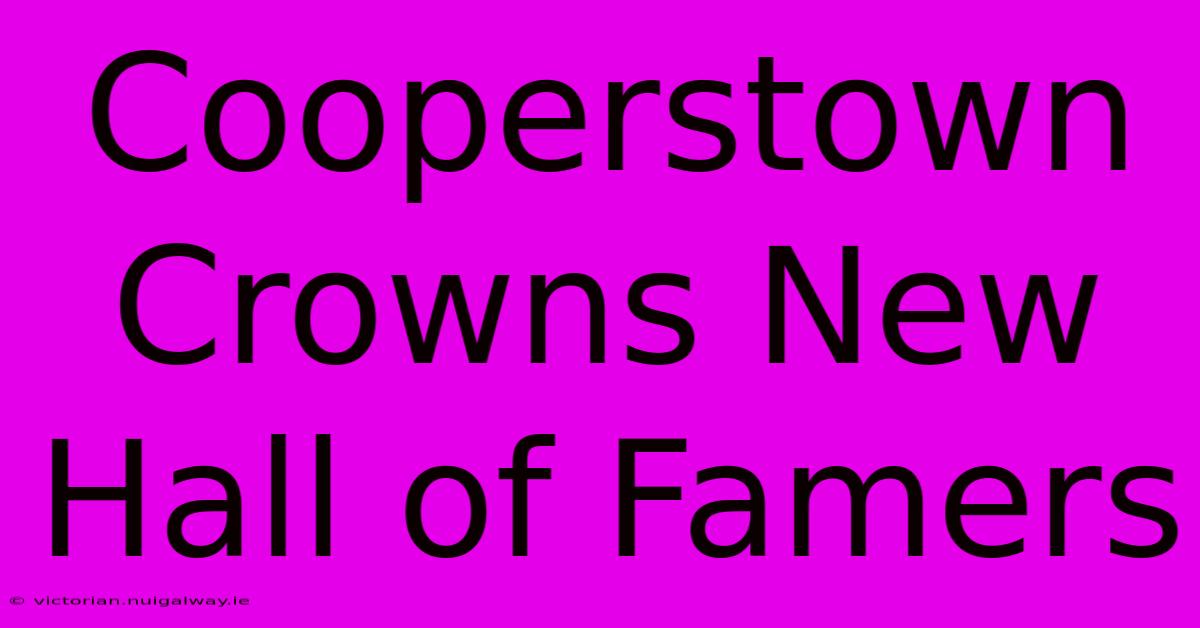 Cooperstown Crowns New Hall Of Famers