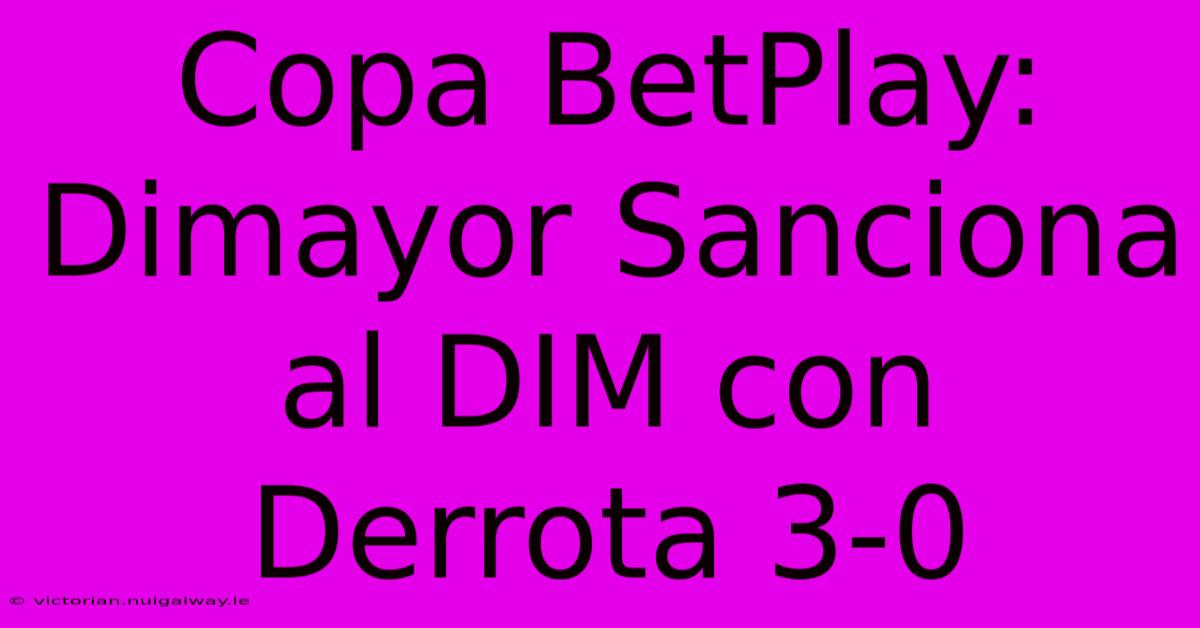 Copa BetPlay: Dimayor Sanciona Al DIM Con Derrota 3-0