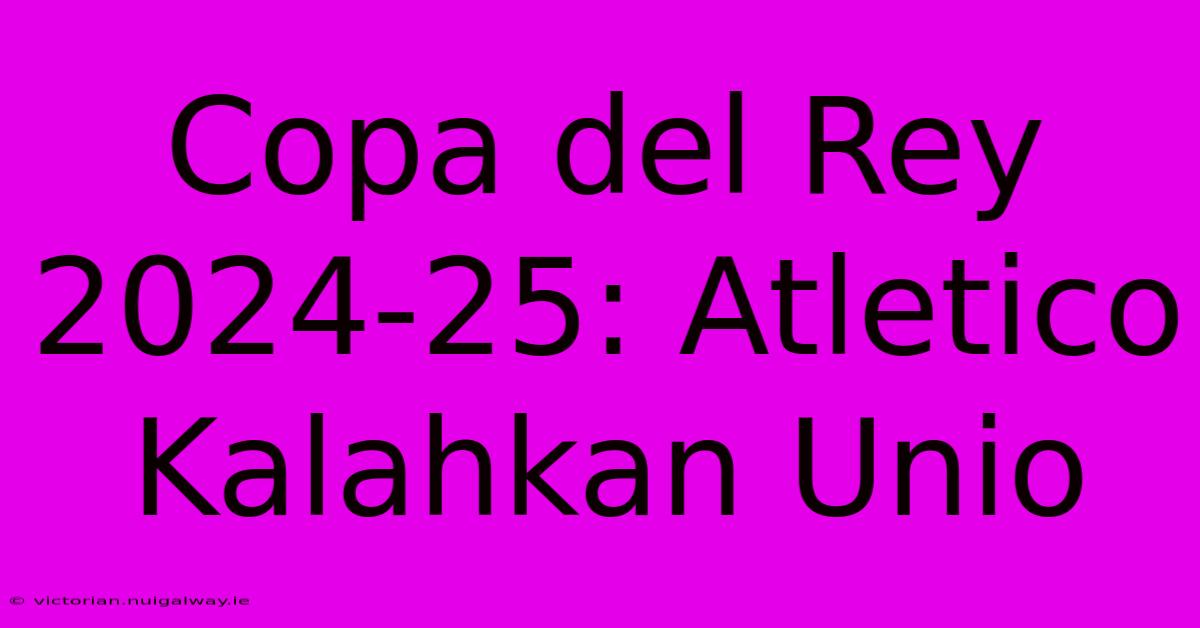 Copa Del Rey 2024-25: Atletico Kalahkan Unio