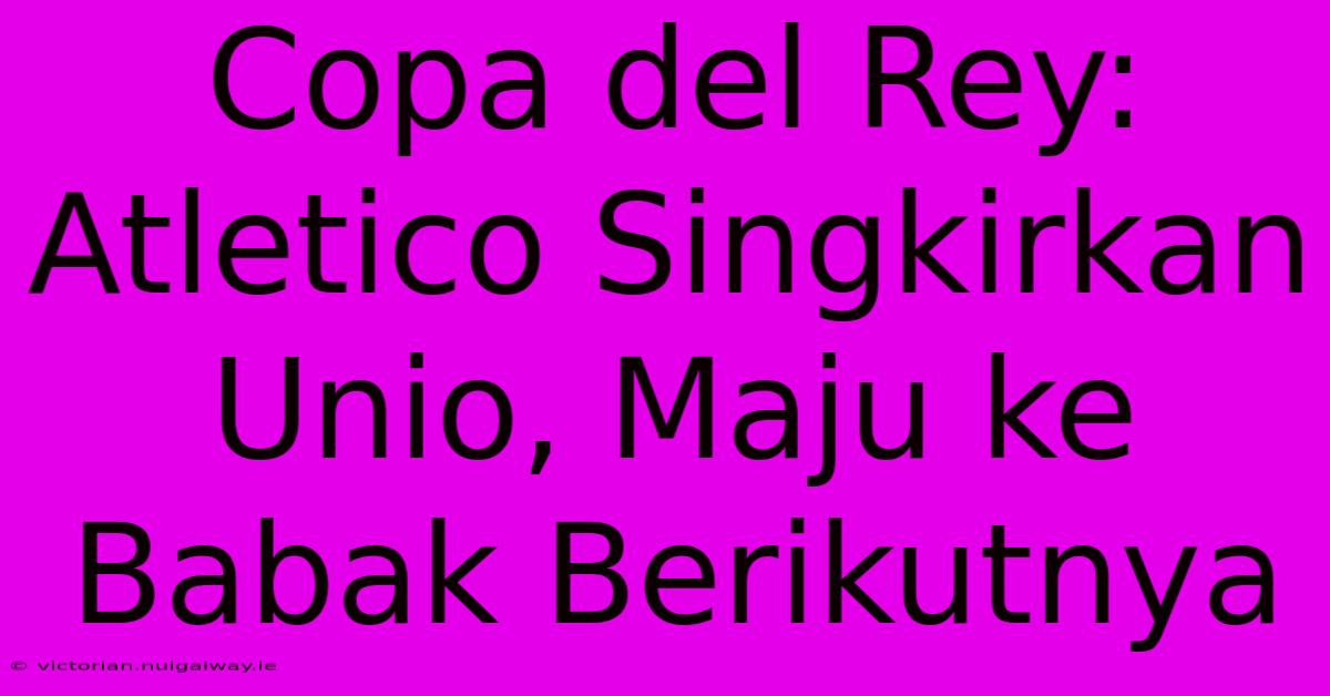 Copa Del Rey: Atletico Singkirkan Unio, Maju Ke Babak Berikutnya 