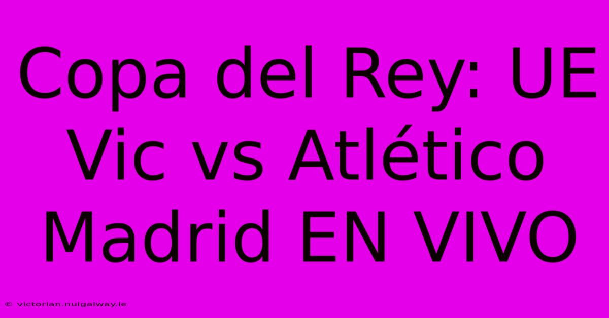 Copa Del Rey: UE Vic Vs Atlético Madrid EN VIVO